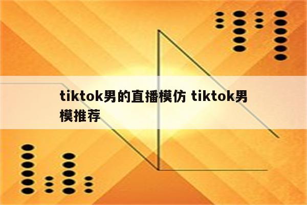 tiktok男的直播模仿 tiktok男模推荐