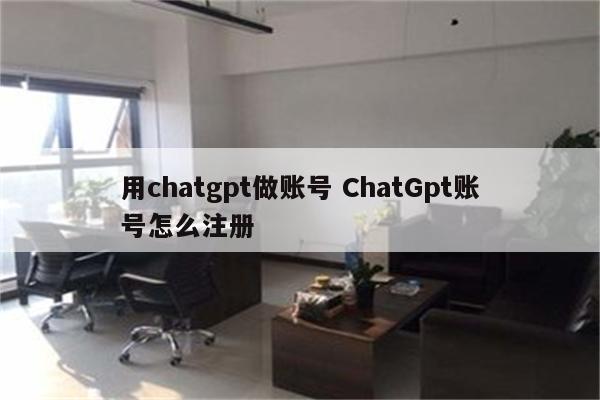 用chatgpt做账号 ChatGpt账号怎么注册