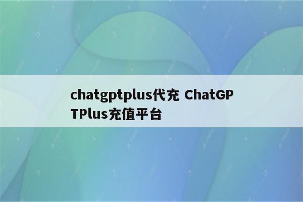 chatgptplus代充 ChatGPTPlus充值平台