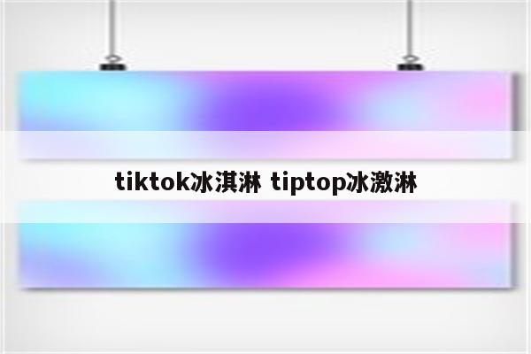 tiktok冰淇淋 tiptop冰激淋