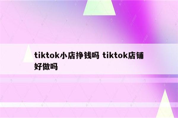 tiktok小店挣钱吗 tiktok店铺好做吗