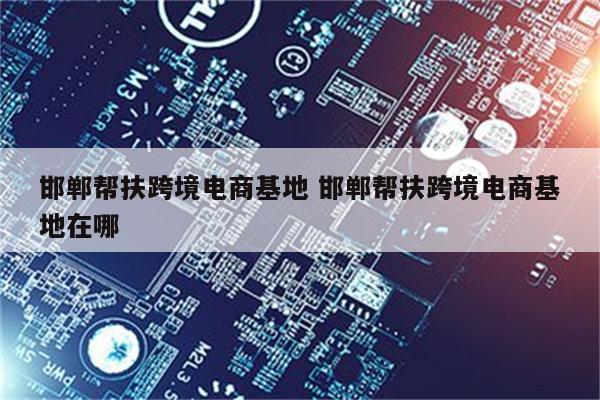 邯郸帮扶跨境电商基地 邯郸帮扶跨境电商基地在哪