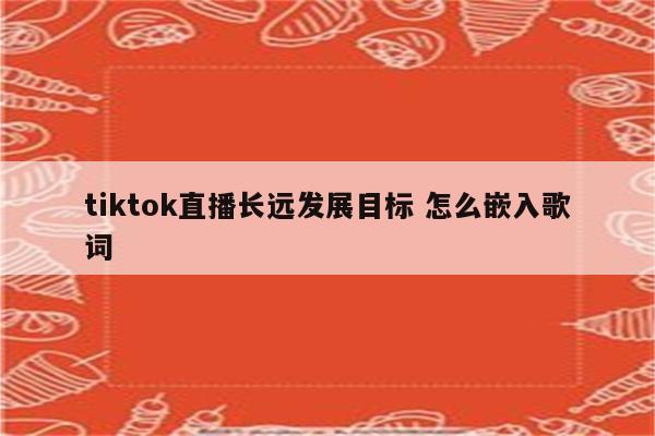 tiktok直播长远发展目标 怎么嵌入歌词