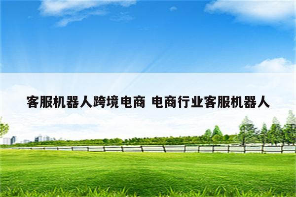 客服机器人跨境电商 电商行业客服机器人