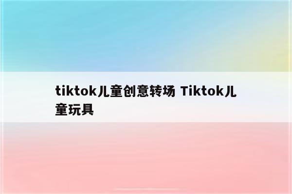 tiktok儿童创意转场 Tiktok儿童玩具