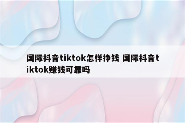 国际抖音tiktok怎样挣钱 国际抖音tiktok赚钱可靠吗