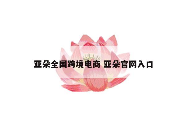 亚朵全国跨境电商 亚朵官网入口