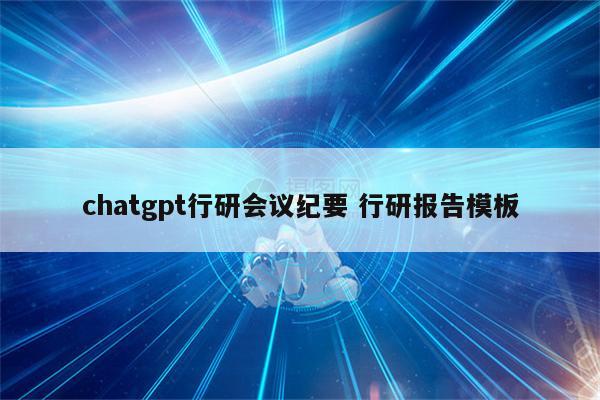 chatgpt行研会议纪要 行研报告模板