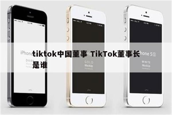 tiktok中国董事 TikTok董事长是谁