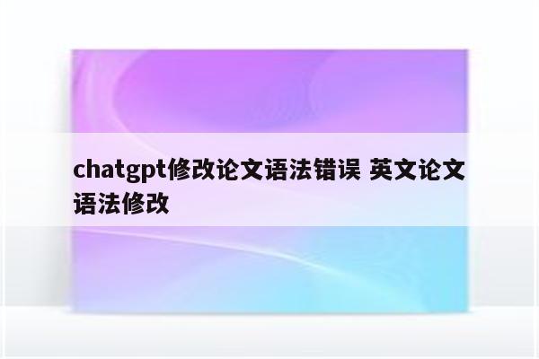 chatgpt修改论文语法错误 英文论文语法修改