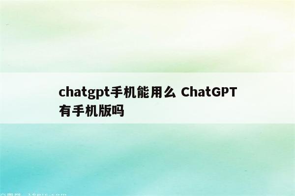 chatgpt手机能用么 ChatGPT有手机版吗