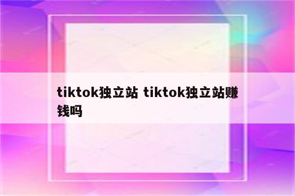 tiktok独立站 tiktok独立站赚钱吗