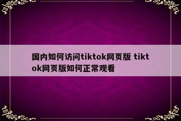 国内如何访问tiktok网页版 tiktok网页版如何正常观看