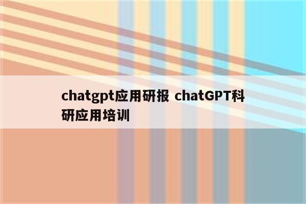 chatgpt应用研报 chatGPT科研应用培训