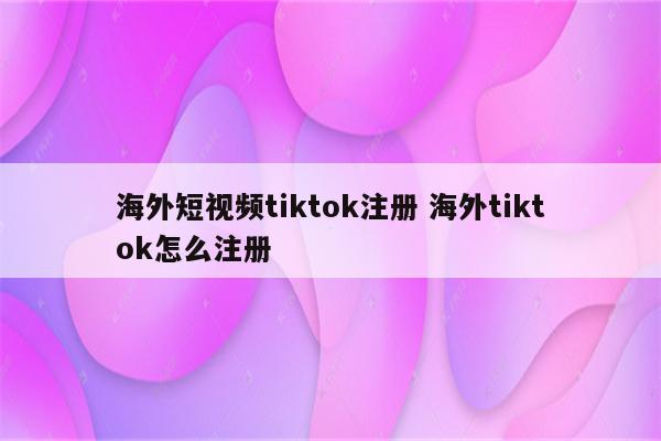 海外短视频tiktok注册 海外tiktok怎么注册