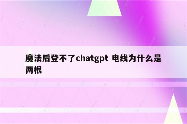 魔法后登不了chatgpt 电线为什么是两根