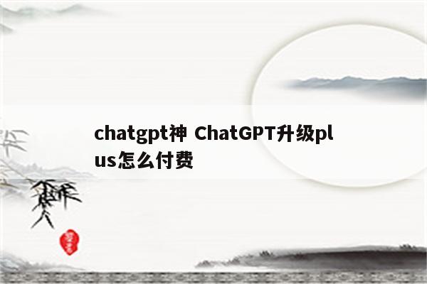 chatgpt神 ChatGPT升级plus怎么付费