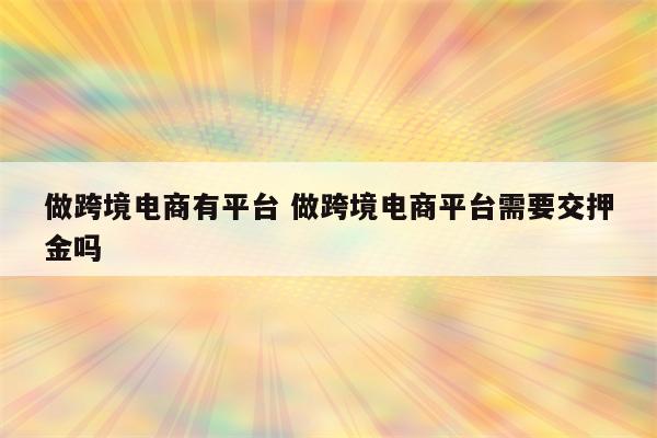 做跨境电商有平台 做跨境电商平台需要交押金吗