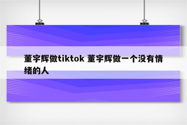 董宇辉做tiktok 董宇辉做一个没有情绪的人