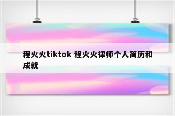 程火火tiktok 程火火律师个人简历和成就