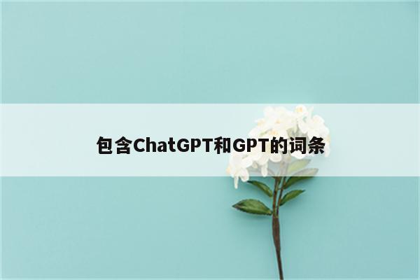 包含ChatGPT和GPT的词条