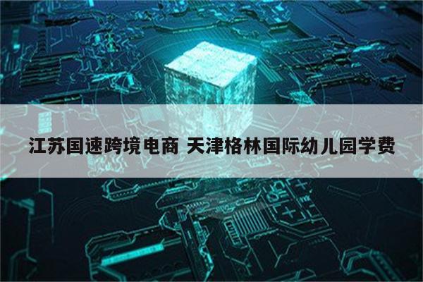 江苏国速跨境电商 天津格林国际幼儿园学费