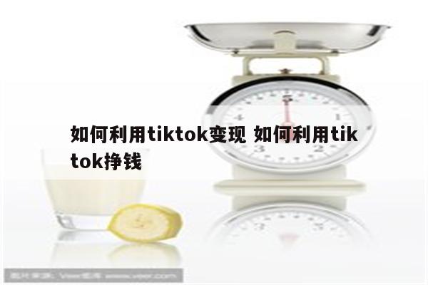 如何利用tiktok变现 如何利用tiktok挣钱