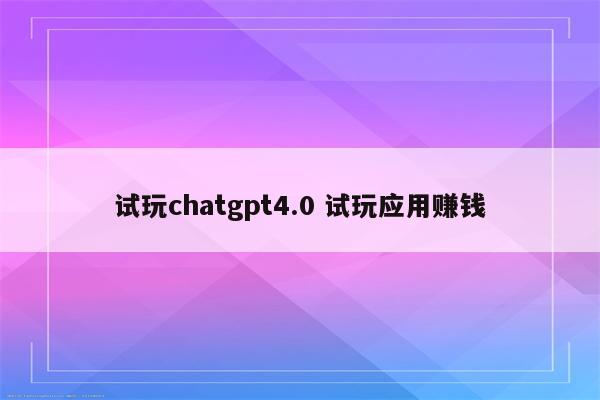 试玩chatgpt4.0 试玩应用赚钱