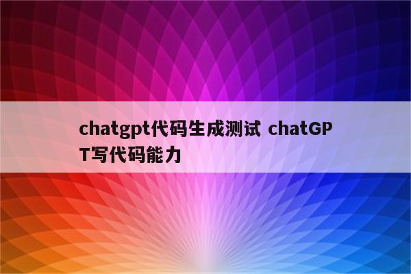 chatgpt代码生成测试 chatGPT写代码能力