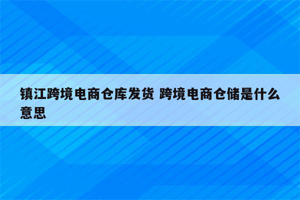 镇江跨境电商仓库发货 跨境电商仓储是什么意思