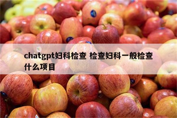 chatgpt妇科检查 检查妇科一般检查什么项目