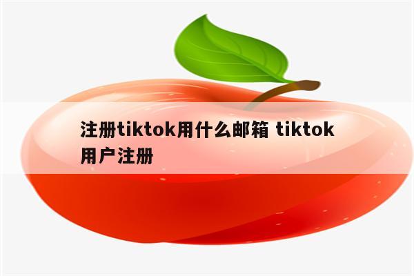 注册tiktok用什么邮箱 tiktok用户注册