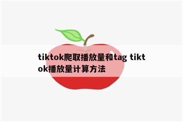 tiktok爬取播放量和tag tiktok播放量计算方法