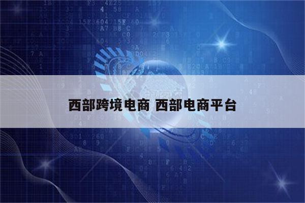 西部跨境电商 西部电商平台