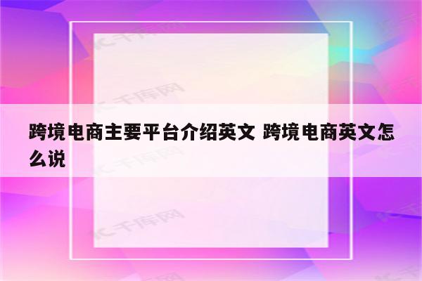 跨境电商主要平台介绍英文 跨境电商英文怎么说