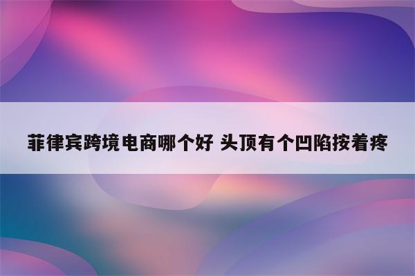 菲律宾跨境电商哪个好 头顶有个凹陷按着疼