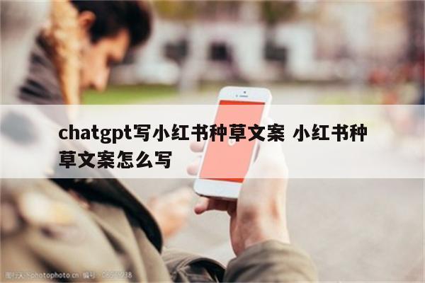 chatgpt写小红书种草文案 小红书种草文案怎么写