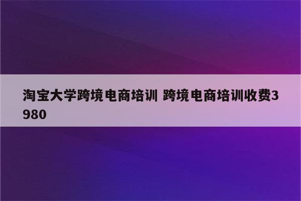 淘宝大学跨境电商培训 跨境电商培训收费3980