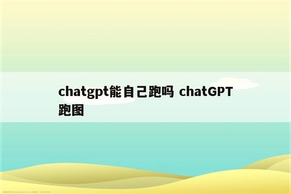 chatgpt能自己跑吗 chatGPT跑图