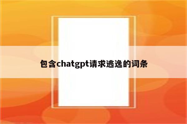 包含chatgpt请求逃逸的词条