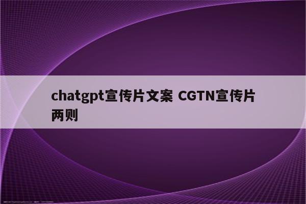 chatgpt宣传片文案 CGTN宣传片两则