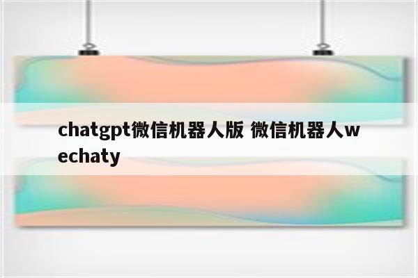 chatgpt微信机器人版 微信机器人wechaty
