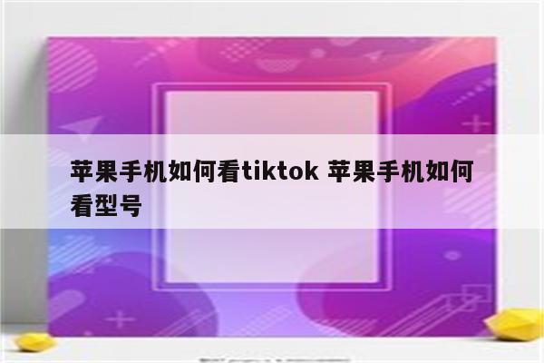 苹果手机如何看tiktok 苹果手机如何看型号