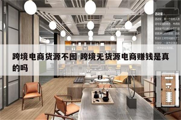 跨境电商货源不囤 跨境无货源电商赚钱是真的吗