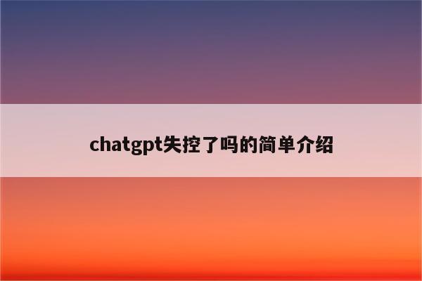 chatgpt失控了吗的简单介绍
