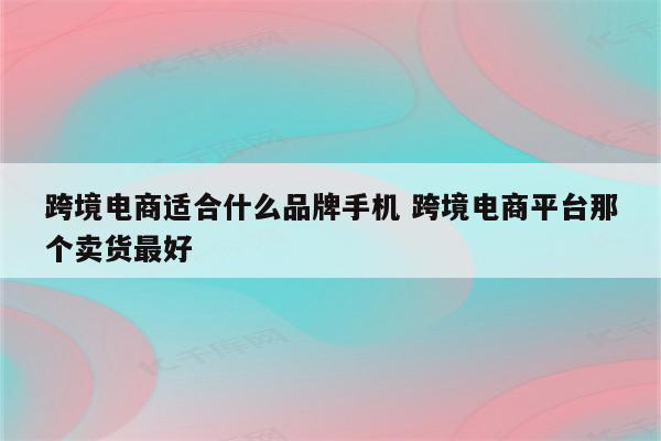 跨境电商适合什么品牌手机 跨境电商平台那个卖货最好
