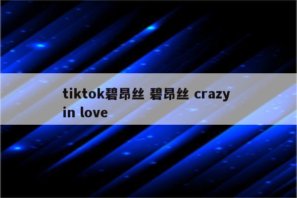 tiktok碧昂丝 碧昂丝 crazy in love