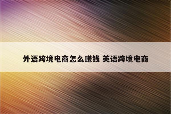 外语跨境电商怎么赚钱 英语跨境电商