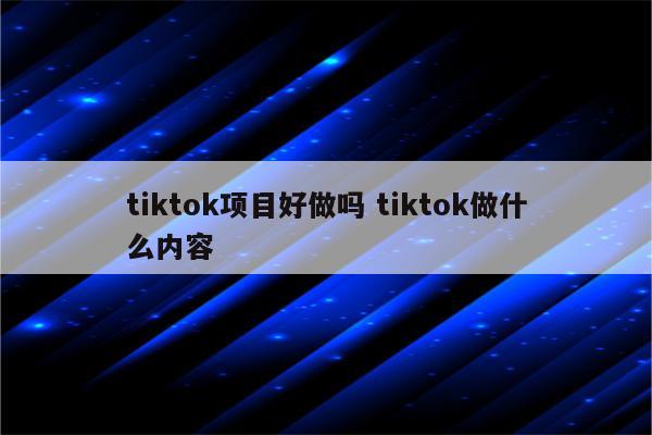 tiktok项目好做吗 tiktok做什么内容