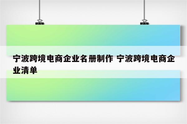 宁波跨境电商企业名册制作 宁波跨境电商企业清单